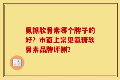 氨糖软骨素哪个牌子的好？市面上常见氨糖软骨素品牌评测？