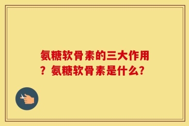氨糖软骨素的三大作用？氨糖软骨素是什么？