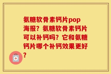 氨糖软骨素钙片pop海报？氨糖软骨素钙片可以补钙吗？它和氨糖钙片哪个补钙效果更好？