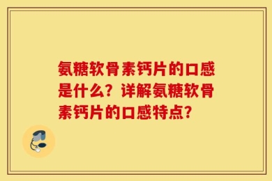 氨糖软骨素钙片的口感是什么？详解氨糖软骨素钙片的口感特点？