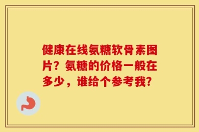 健康在线氨糖软骨素图片？氨糖的价格一般在多少，谁给个参考我？