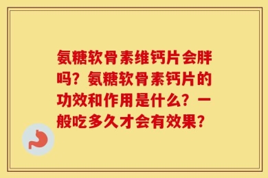 氨糖软骨素维钙片会胖吗？氨糖软骨素钙片的功效和作用是什么？一般吃多久才会有效果？