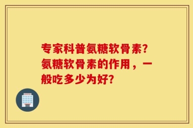 专家科普氨糖软骨素？氨糖软骨素的作用，一般吃多少为好？