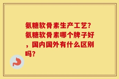 氨糖软骨素生产工艺？氨糖软骨素哪个牌子好，国内国外有什么区别吗？