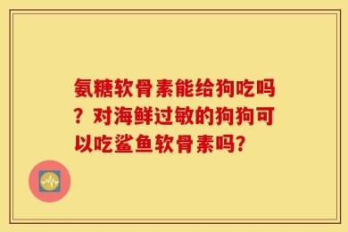 氨糖软骨素能给狗吃吗？对海鲜过敏的狗狗可以吃鲨鱼软骨素吗？