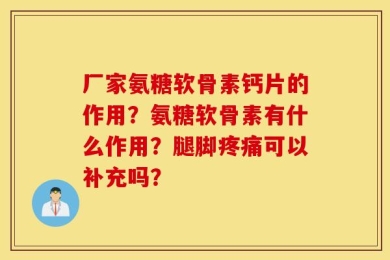 厂家氨糖软骨素钙片的作用？氨糖软骨素有什么作用？腿脚疼痛可以补充吗？
