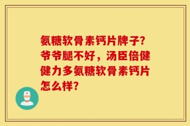 氨糖软骨素钙片牌子？爷爷腿不好，汤臣倍健健力多氨糖软骨素钙片怎么样？