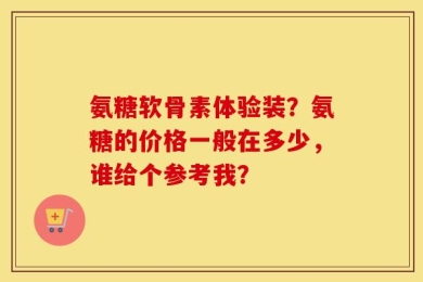 氨糖软骨素体验装？氨糖的价格一般在多少，谁给个参考我？