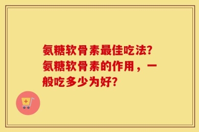 氨糖软骨素最佳吃法？氨糖软骨素的作用，一般吃多少为好？