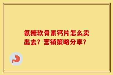 氨糖软骨素钙片怎么卖出去？营销策略分享？