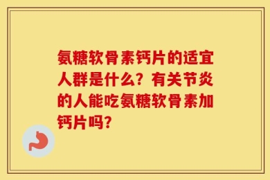 氨糖软骨素钙片的适宜人群是什么？有关节炎的人能吃氨糖软骨素加钙片吗？