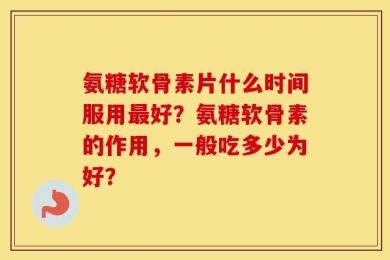 氨糖软骨素片什么时间服用最好？氨糖软骨素的作用，一般吃多少为好？