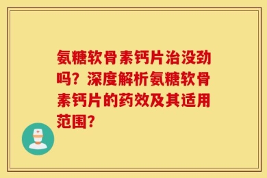 氨糖软骨素钙片治没劲吗？深度解析氨糖软骨素钙片的药效及其适用范围？