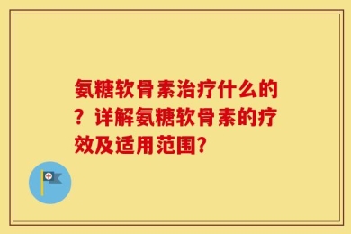 氨糖软骨素治疗什么的？详解氨糖软骨素的疗效及适用范围？