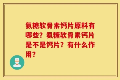 氨糖软骨素钙片原料有哪些？氨糖软骨素钙片是不是钙片？有什么作用？