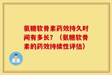 氨糖软骨素药效持久时间有多长？（氨糖软骨素的药效持续性评估）