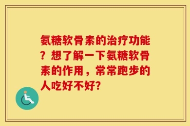 氨糖软骨素的治疗功能？想了解一下氨糖软骨素的作用，常常跑步的人吃好不好？