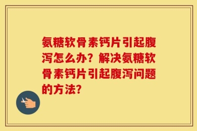 氨糖软骨素钙片引起腹泻怎么办？解决氨糖软骨素钙片引起腹泻问题的方法？