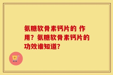 氨糖软骨素钙片的 作用？氨糖软骨素钙片的功效谁知道？