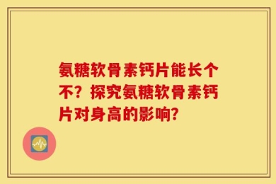 氨糖软骨素钙片能长个不？探究氨糖软骨素钙片对身高的影响？