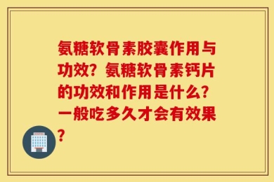氨糖软骨素胶囊作用与功效？氨糖软骨素钙片的功效和作用是什么？一般吃多久才会有效果？