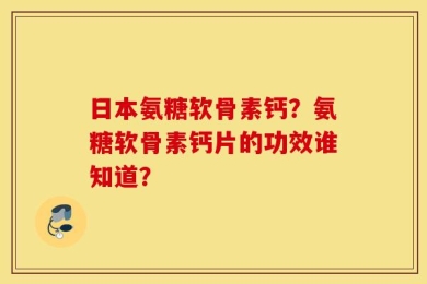 日本氨糖软骨素钙？氨糖软骨素钙片的功效谁知道？