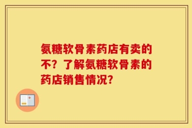 氨糖软骨素药店有卖的不？了解氨糖软骨素的药店销售情况？