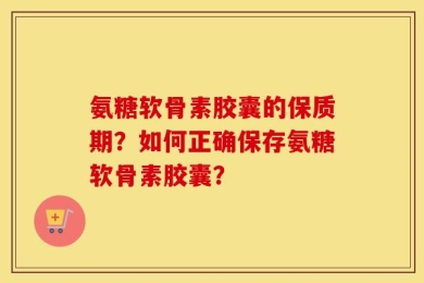 氨糖软骨素胶囊的保质期？如何正确保存氨糖软骨素胶囊？
