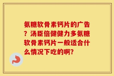 氨糖软骨素钙片的广告？汤臣倍健健力多氨糖软骨素钙片一般适合什么情况下吃的啊？