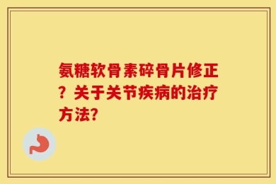 氨糖软骨素碎骨片修正？关于关节疾病的治疗方法？