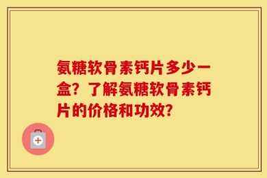 氨糖软骨素钙片多少一盒？了解氨糖软骨素钙片的价格和功效？