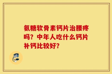 氨糖软骨素钙片治腰疼吗？中年人吃什么钙片补钙比较好？