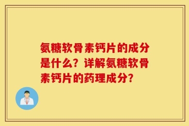 氨糖软骨素钙片的成分是什么？详解氨糖软骨素钙片的药理成分？