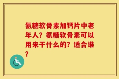 氨糖软骨素加钙片中老年人？氨糖软骨素可以用来干什么的？适合谁？