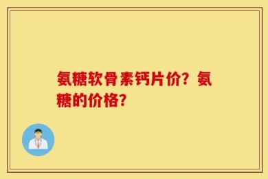 氨糖软骨素钙片价？氨糖的价格？