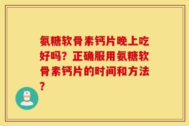 氨糖软骨素钙片晚上吃好吗？正确服用氨糖软骨素钙片的时间和方法？