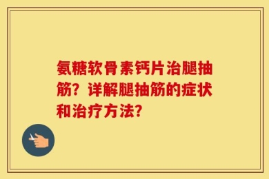 氨糖软骨素钙片治腿抽筋？详解腿抽筋的症状和治疗方法？