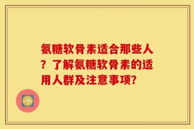 氨糖软骨素适合那些人？了解氨糖软骨素的适用人群及注意事项？