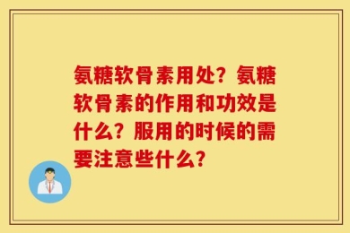 氨糖软骨素用处？氨糖软骨素的作用和功效是什么？服用的时候的需要注意些什么？