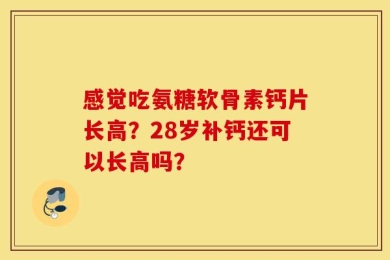 感觉吃氨糖软骨素钙片长高？28岁补钙还可以长高吗？