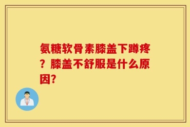 氨糖软骨素膝盖下蹲疼？膝盖不舒服是什么原因？
