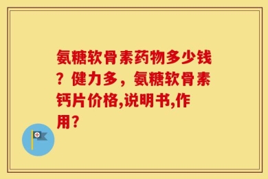 氨糖软骨素药物多少钱？健力多，氨糖软骨素钙片价格,说明书,作用？