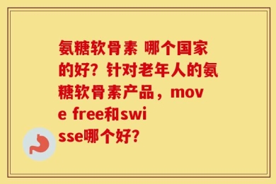 氨糖软骨素 哪个国家的好？针对老年人的氨糖软骨素产品，move free和swisse哪个好？