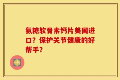 氨糖软骨素钙片美国进口？保护关节健康的好帮手？