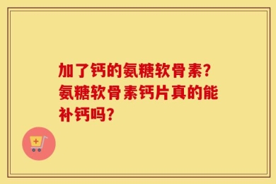 加了钙的氨糖软骨素？氨糖软骨素钙片真的能补钙吗？