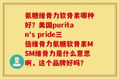 氨糖维骨力软骨素哪种好？美国puritan's pride三倍维骨力氨糖软骨素MSM维骨力是什么意思啊，这个品牌好吗？