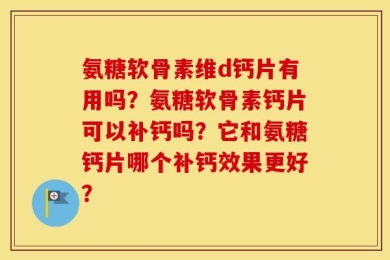氨糖软骨素维d钙片有用吗？氨糖软骨素钙片可以补钙吗？它和氨糖钙片哪个补钙效果更好？