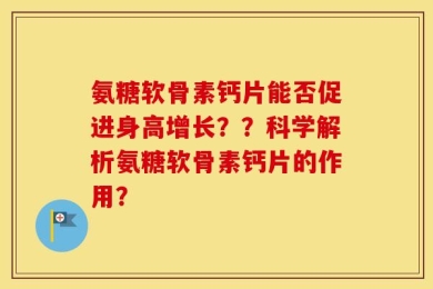 氨糖软骨素钙片能否促进身高增长？？科学解析氨糖软骨素钙片的作用？