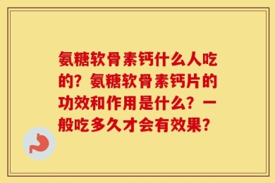 氨糖软骨素钙什么人吃的？氨糖软骨素钙片的功效和作用是什么？一般吃多久才会有效果？