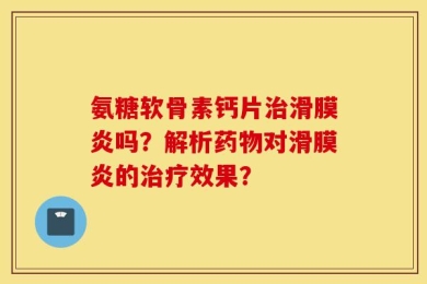 氨糖软骨素钙片治滑膜炎吗？解析药物对滑膜炎的治疗效果？